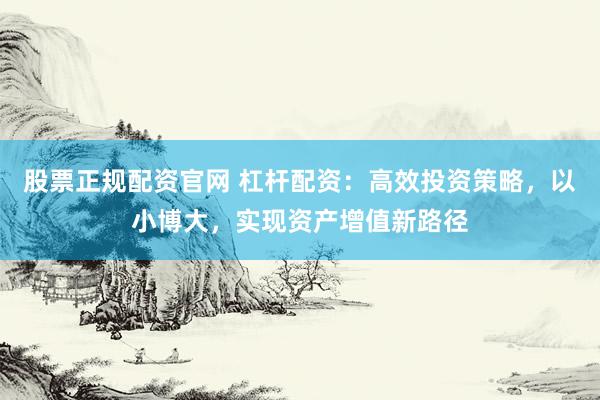股票正規(guī)配資官網(wǎng) 杠桿配資：高效投資策略，以小博大，實(shí)現(xiàn)資產(chǎn)增值新路徑