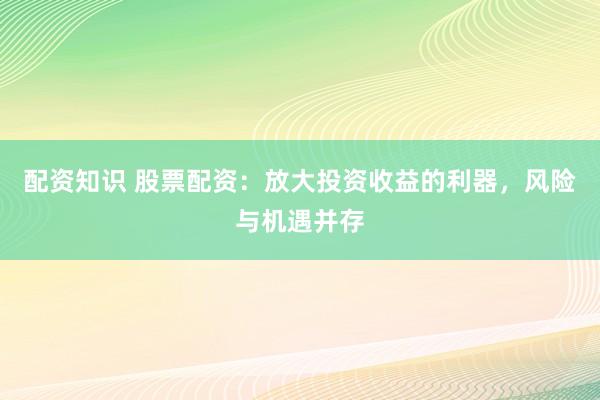 配資知識(shí) 股票配資：放大投資收益的利器，風(fēng)險(xiǎn)與機(jī)遇并存