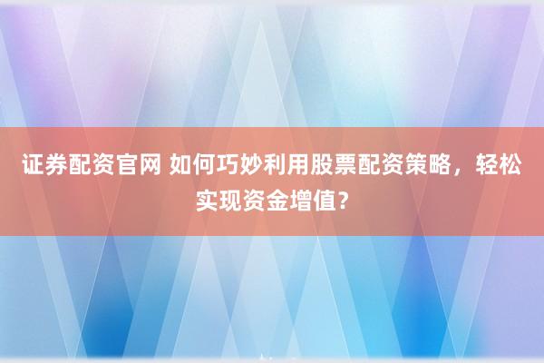 證券配資官網(wǎng) 如何巧妙利用股票配資策略，輕松實(shí)現(xiàn)資金增值？