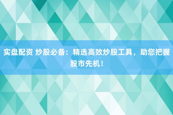 實(shí)盤配資 炒股必備：精選高效炒股工具，助您把握股市先機(jī)！