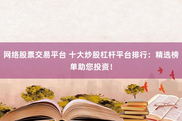 網(wǎng)絡(luò)股票交易平臺(tái) 十大炒股杠桿平臺(tái)排行：精選榜單助您投資！