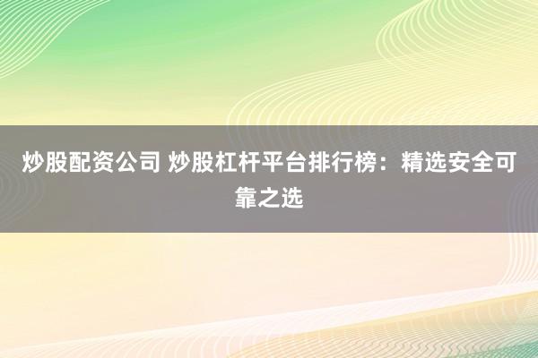 炒股配資公司 炒股杠桿平臺(tái)排行榜：精選安全可靠之選