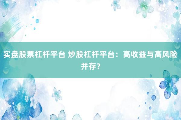 實盤股票杠桿平臺 炒股杠桿平臺：高收益與高風險并存？