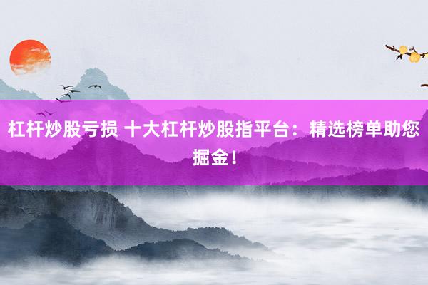 杠桿炒股虧損 十大杠桿炒股指平臺：精選榜單助您掘金！