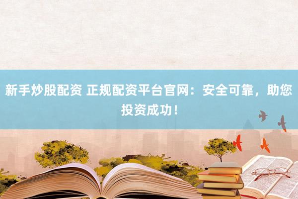 新手炒股配資 正規(guī)配資平臺(tái)官網(wǎng)：安全可靠，助您投資成功！