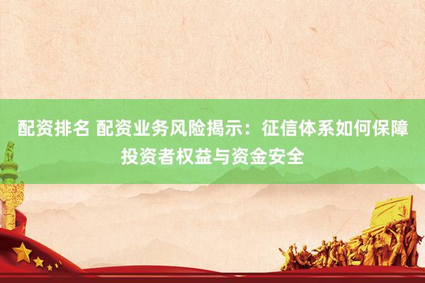 配資排名 配資業(yè)務(wù)風(fēng)險(xiǎn)揭示：征信體系如何保障投資者權(quán)益與資金安全