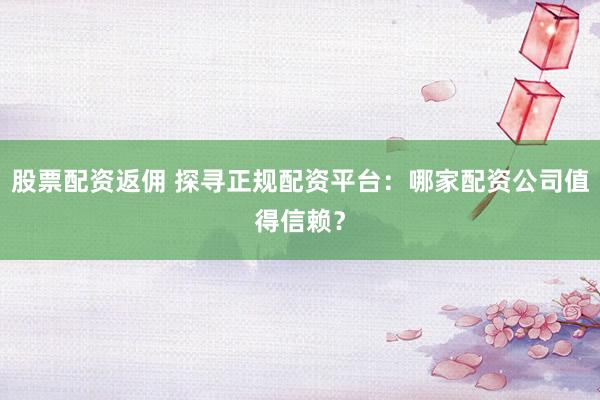 股票配資返傭 探尋正規(guī)配資平臺(tái)：哪家配資公司值得信賴？