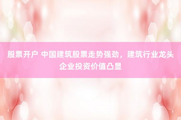 股票開戶 中國建筑股票走勢強勁，建筑行業(yè)龍頭企業(yè)投資價值凸顯