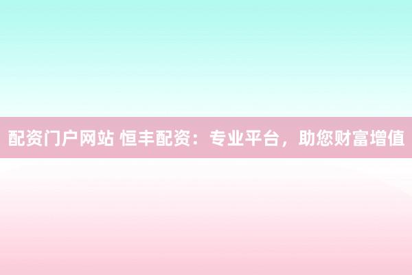 配資門戶網(wǎng)站 恒豐配資：專業(yè)平臺，助您財富增值