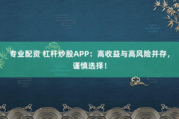 專業(yè)配資 杠桿炒股APP：高收益與高風(fēng)險(xiǎn)并存，謹(jǐn)慎選擇！