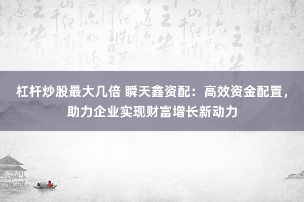 杠桿炒股最大幾倍 瞬天鑫資配：高效資金配置，助力企業(yè)實現(xiàn)財富增長新動力