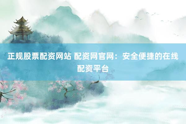 正規(guī)股票配資網(wǎng)站 配資網(wǎng)官網(wǎng)：安全便捷的在線配資平臺(tái)