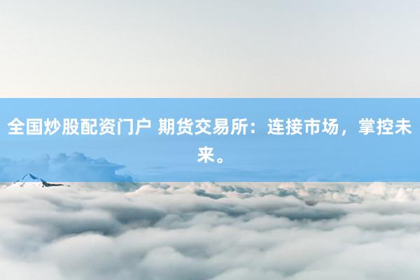 全國炒股配資門戶 期貨交易所：連接市場，掌控未來。